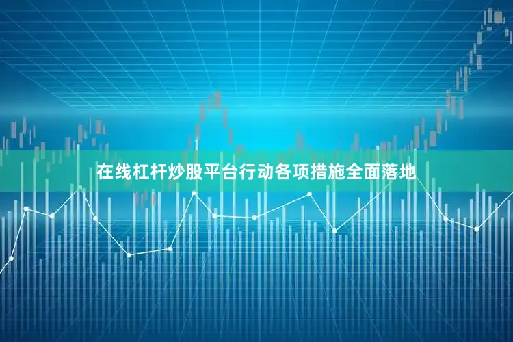 在线杠杆炒股平台行动各项措施全面落地