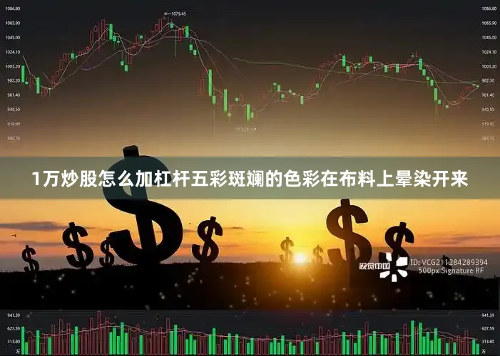 1万炒股怎么加杠杆五彩斑斓的色彩在布料上晕染开来