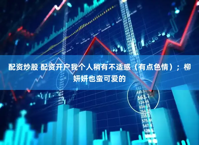 配资炒股 配资开户我个人稍有不适感（有点色情）；柳妍妍也蛮可爱的