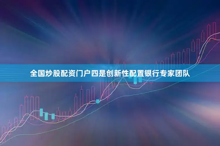 全国炒股配资门户四是创新性配置银行专家团队