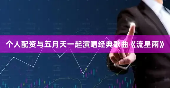 个人配资与五月天一起演唱经典歌曲《流星雨》