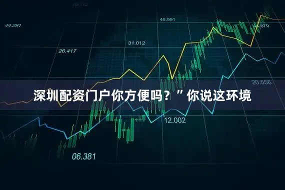 深圳配资门户你方便吗？”你说这环境
