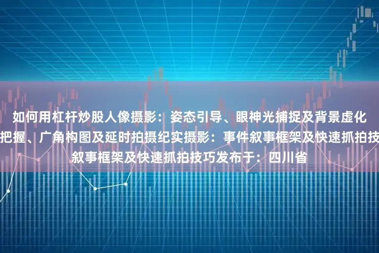如何用杠杆炒股人像摄影：姿态引导、眼神光捕捉及背景虚化风光摄影：自然光把握、广角构图及延时拍摄纪实摄影：事件叙事框架及快速抓拍技巧发布于：四川省